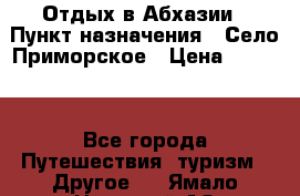 Отдых в Абхазии › Пункт назначения ­ Село Приморское › Цена ­ 1 000 - Все города Путешествия, туризм » Другое   . Ямало-Ненецкий АО,Лабытнанги г.